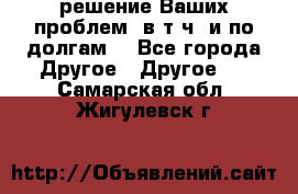 решение Ваших проблем (в т.ч. и по долгам) - Все города Другое » Другое   . Самарская обл.,Жигулевск г.